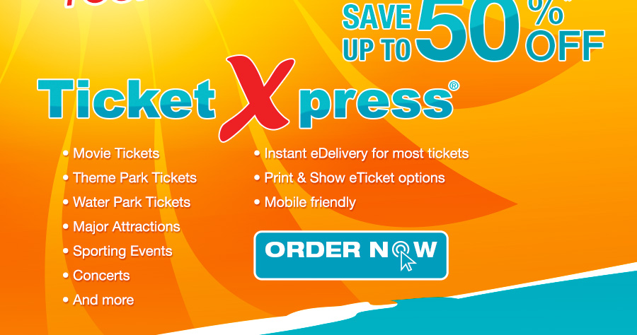 Save up to 50% off* TicketXPress.
				• Movie Tickets
				• Instant eDelivery for most tickets
				• Theme Park Tickets
				• Print & Show eTicket options
    			• Water Park Tickets
				• Mobile friendly
    			• Major Attractions
    			• Sporting Events
    			• Concerts
    			• And more						
				ORDER NOW