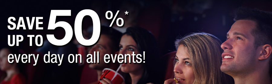 SAVE up to 50%* every day on all events!