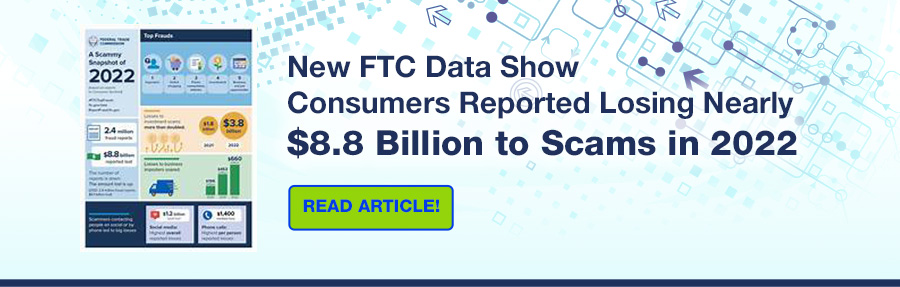 New FTC Data Show Consumers Reported Losing Nearly $8.8 Billion to Scams in 2022 - READ ARTICLE!