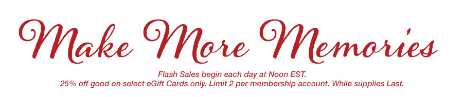 Make More Memories. Flash Sales begin each day at Noon EST. 25% off good on select eGift Cards only. Limit 2 per membership account. While supplies Last.