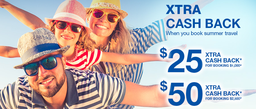 XTRA CASH BACK When you book summer travel. $25 XTRA CASH BACK* for booking $1,00+. $50 XTRA CASH BACK* for booking $2,500+.