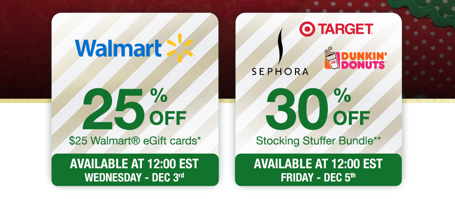 25% OFF $25 Walmart eGift Cards* Available at 12:00EST Wednesday - Dec 3rd. 30% OFF Stocking Stuffer Bundle** Available at 12:00EST Friday - Dec 5th.